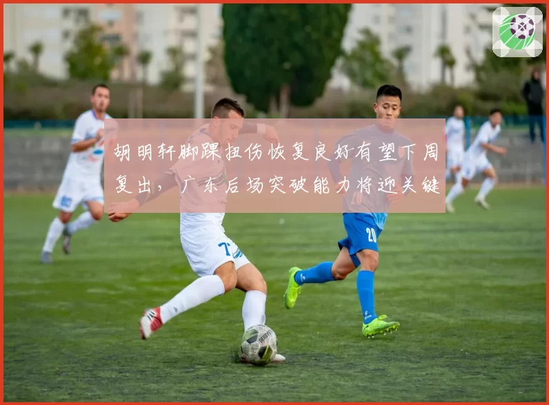 胡明轩脚踝扭伤恢复良好有望下周复出，广东后场突破能力将迎关键补强