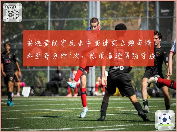 安洗莹防守反击中变速突击频率增加至每分钟3次,陈雨菲连贯防守成功率降至70%