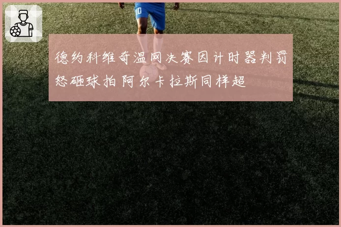 德约科维奇温网决赛因计时器判罚怒砸球拍 阿尔卡拉斯同样超
