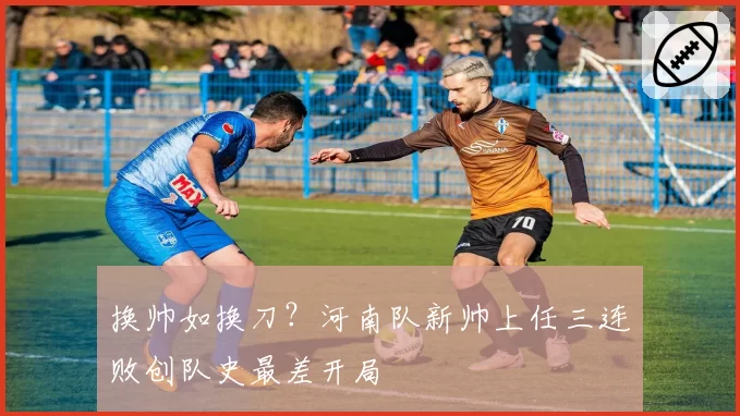 换帅如换刀?河南队新帅上任三连败创队史最差开局
