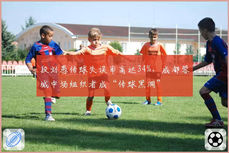 段刘愚传球失误率高达34%，成都蓉城中场组织者成“传球黑洞”