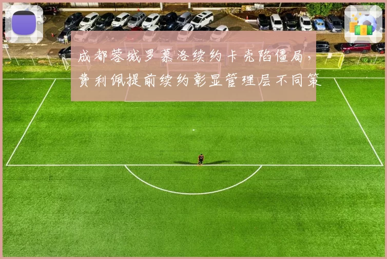成都蓉城罗慕洛续约卡壳陷僵局，费利佩提前续约彰显管理层不同策略
