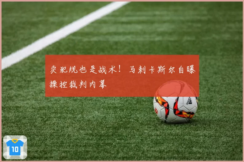卖犯规也是战术！马刺卡斯尔自曝操控裁判内幕