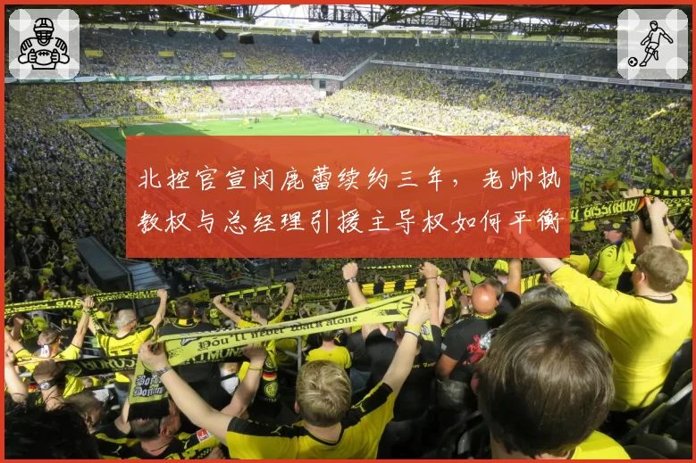 北控官宣闵鹿蕾续约三年,老帅执教权与总经理引援主导权如何平衡?