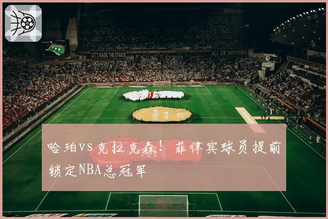 哈珀vs克拉克森！菲律宾球员提前锁定NBA总冠军