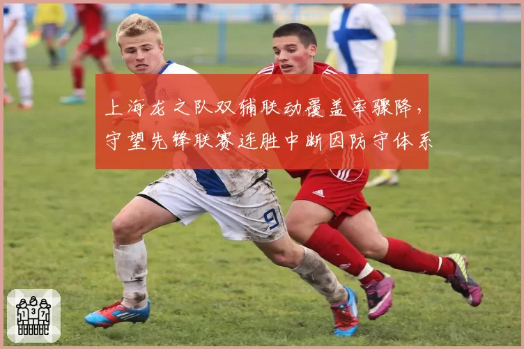 上海龙之队双辅联动覆盖率骤降，守望先锋联赛连胜中断因防守体系崩塌？