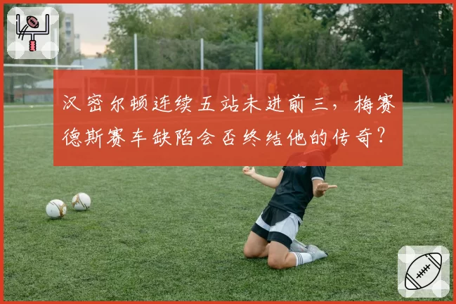 汉密尔顿连续五站未进前三，梅赛德斯赛车缺陷会否终结他的传奇？